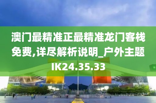 澳门最精准正最精准龙门客栈免费,详尽解析说明_户外主题IK24.35.33