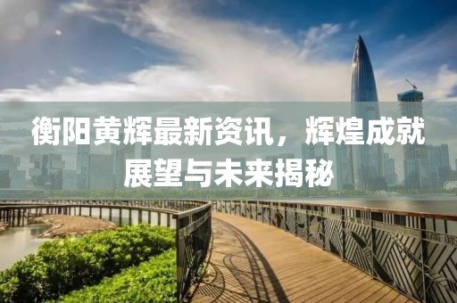 衡阳黄辉最新资讯，辉煌成就展望与未来揭秘