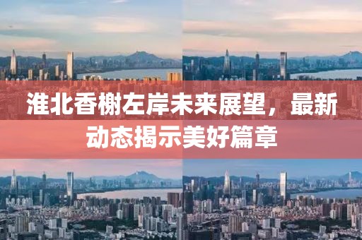 淮北香榭左岸未来展望，最新动态揭示美好篇章