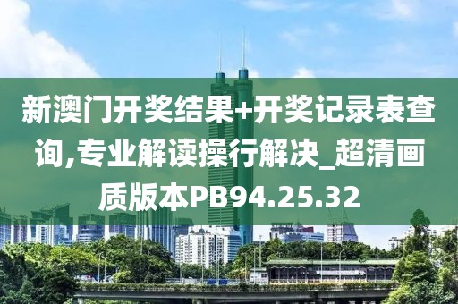 新澳门开奖结果+开奖记录表查询,专业解读操行解决_超清画质版本PB94.25.32