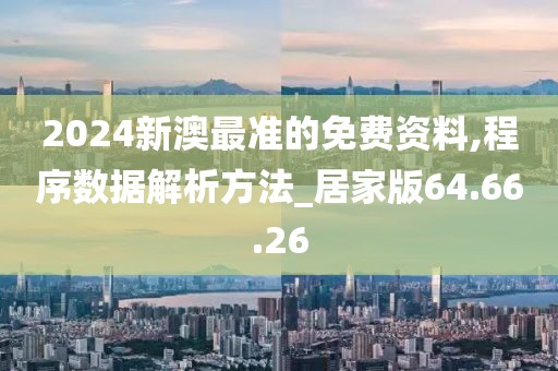 2024新澳最准的免费资料,程序数据解析方法_居家版64.66.26