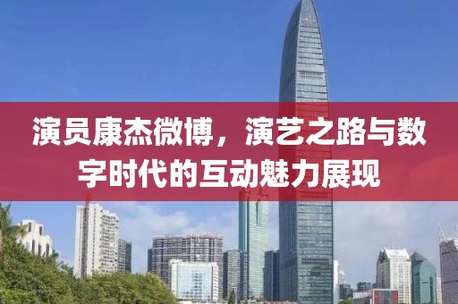 演员康杰微博，演艺之路与数字时代的互动魅力展现