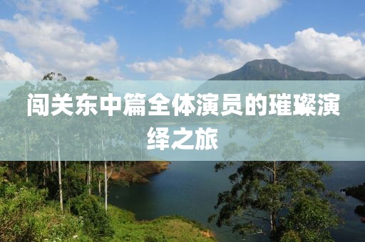 闯关东中篇全体演员的璀璨演绎之旅