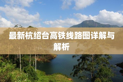 最新杭绍台高铁线路图详解与解析