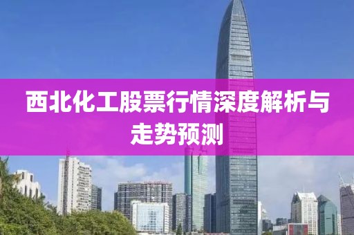 西北化工股票行情深度解析与走势预测
