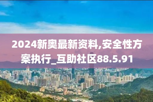 2024新奥最新资料,安全性方案执行_互助社区88.5.91