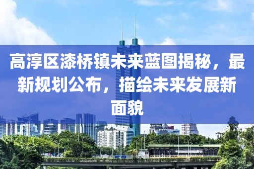 高淳区漆桥镇未来蓝图揭秘，最新规划公布，描绘未来发展新面貌