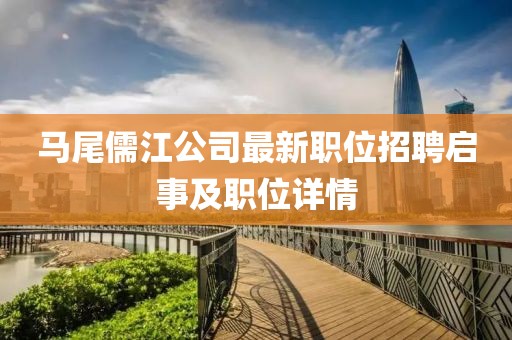 马尾儒江公司最新职位招聘启事及职位详情