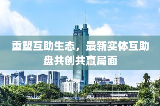 重塑互助生态，最新实体互助盘共创共赢局面
