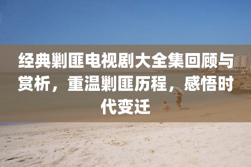 经典剿匪电视剧大全集回顾与赏析，重温剿匪历程，感悟时代变迁