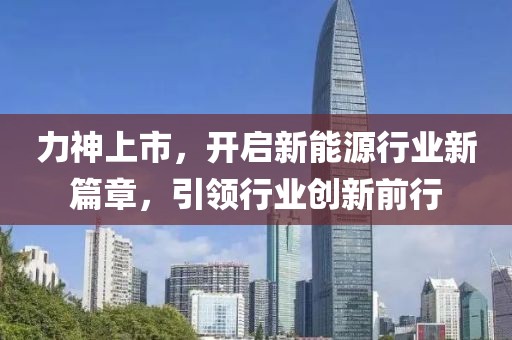 力神上市，开启新能源行业新篇章，引领行业创新前行
