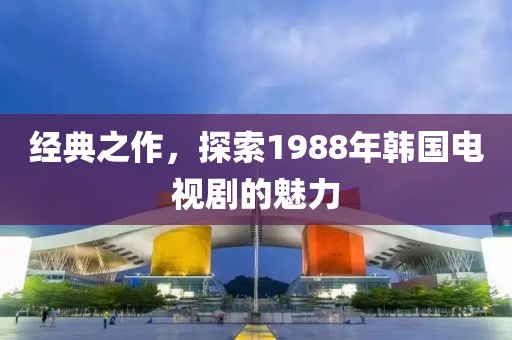 经典之作，探索1988年韩国电视剧的魅力