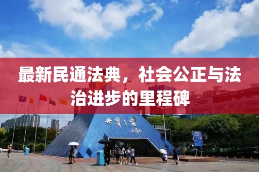 最新民通法典，社会公正与法治进步的里程碑