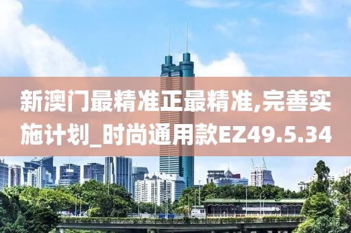 新澳门最精准正最精准,完善实施计划_时尚通用款EZ49.5.34