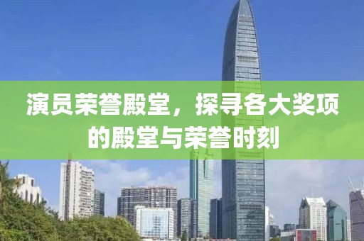演员荣誉殿堂，探寻各大奖项的殿堂与荣誉时刻