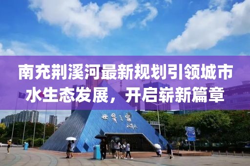 南充荆溪河最新规划引领城市水生态发展，开启崭新篇章