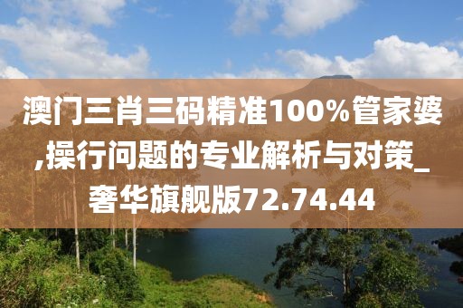 澳门三肖三码精准100%管家婆,操行问题的专业解析与对策_奢华旗舰版72.74.44