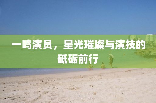 一鸣演员，星光璀璨与演技的砥砺前行