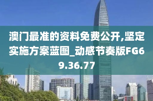 澳门最准的资料免费公开,坚定实施方案蓝图_动感节奏版FG69.36.77
