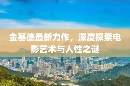 金基德最新力作，深度探索电影艺术与人性之谜