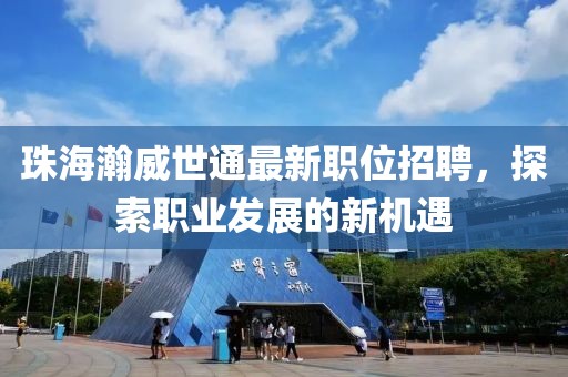 珠海瀚威世通最新职位招聘，探索职业发展的新机遇