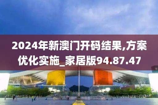 2024年新澳门开码结果,方案优化实施_家居版94.87.47