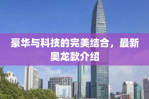 豪华与科技的完美结合，最新奥龙款介绍