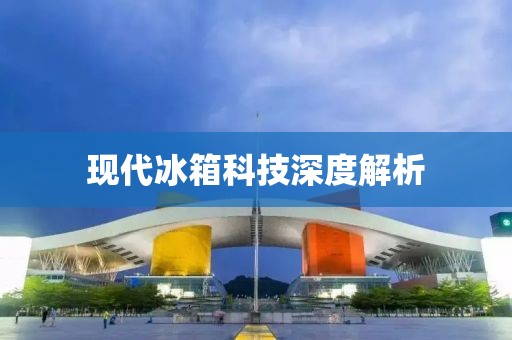 现代冰箱科技深度解析