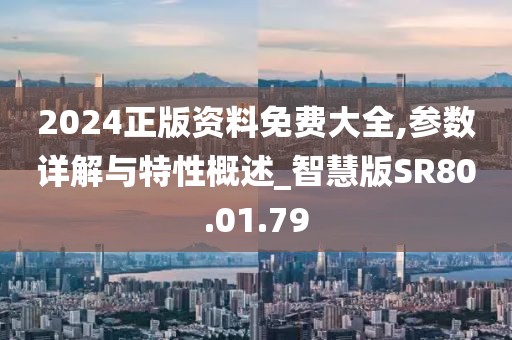 2024正版资料免费大全,参数详解与特性概述_智慧版SR80.01.79