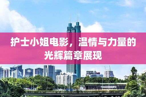 护士小姐电影，温情与力量的光辉篇章展现
