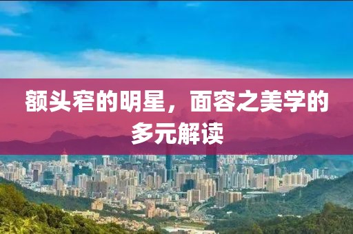 额头窄的明星，面容之美学的多元解读