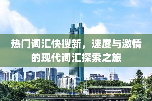 热门词汇快搜新，速度与激情的现代词汇探索之旅