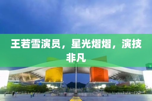 王若雪演员，星光熠熠，演技非凡