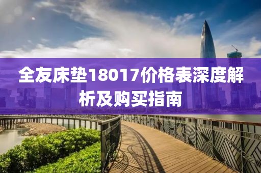 全友床垫18017价格表深度解析及购买指南