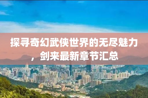 探寻奇幻武侠世界的无尽魅力，剑来最新章节汇总