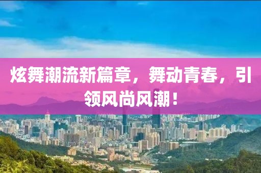 炫舞潮流新篇章，舞动青春，引领风尚风潮！