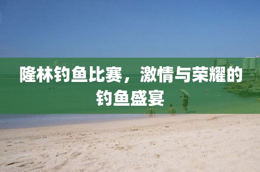 隆林钓鱼比赛，激情与荣耀的钓鱼盛宴