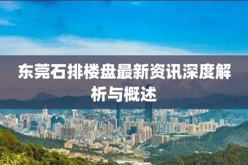 东莞石排楼盘最新资讯深度解析与概述