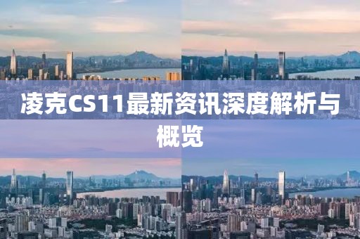 凌克CS11最新资讯深度解析与概览