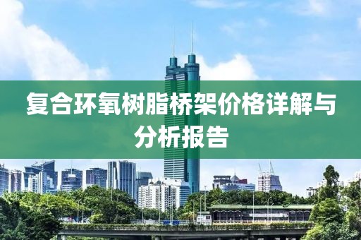复合环氧树脂桥架价格详解与分析报告