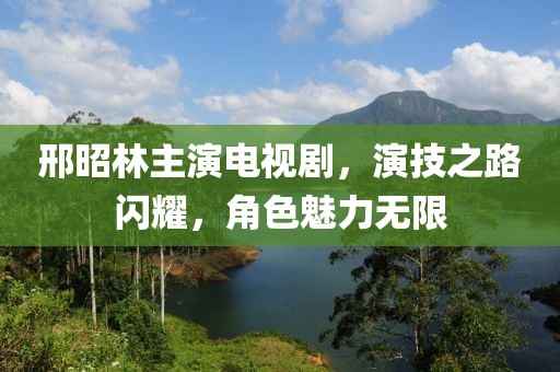 邢昭林主演电视剧，演技之路闪耀，角色魅力无限