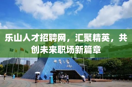 乐山人才招聘网，汇聚精英，共创未来职场新篇章