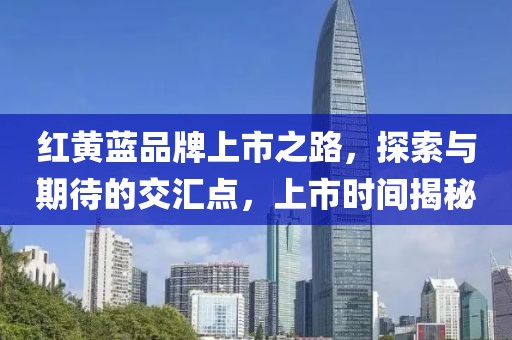 红黄蓝品牌上市之路，探索与期待的交汇点，上市时间揭秘