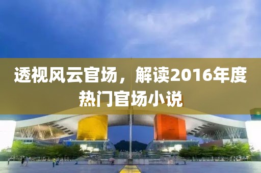 透视风云官场，解读2016年度热门官场小说