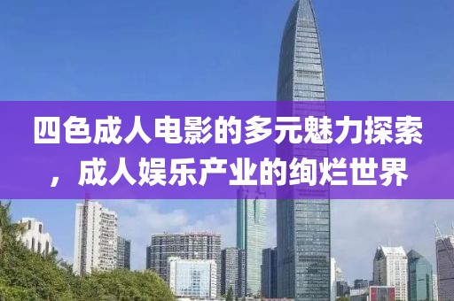 四色成人电影的多元魅力探索，成人娱乐产业的绚烂世界
