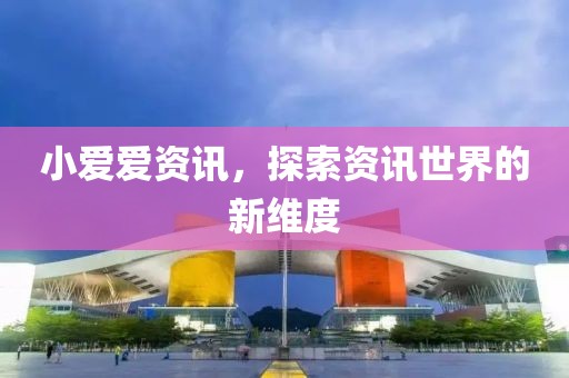 小爱爱资讯，探索资讯世界的新维度