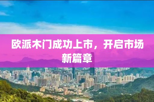 欧派木门成功上市，开启市场新篇章