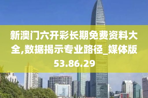 新澳门六开彩长期免费资料大全,数据揭示专业路径_媒体版53.86.29