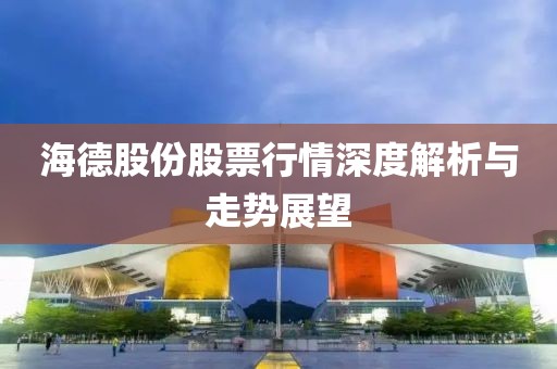 海德股份股票行情深度解析与走势展望