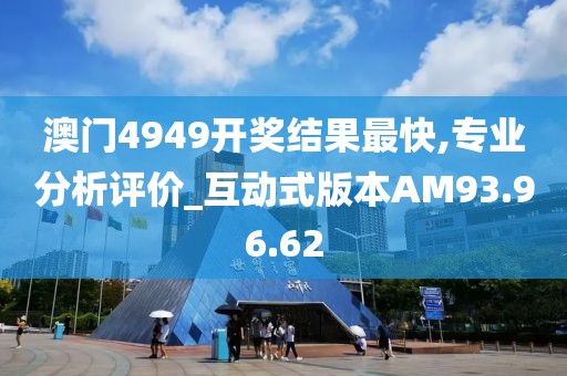 澳门4949开奖结果最快,专业分析评价_互动式版本AM93.96.62